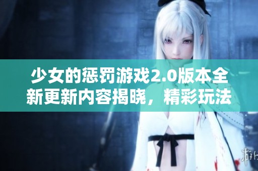 少女的惩罚游戏2.0版本全新更新内容揭晓，精彩玩法等你体验