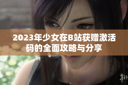 2023年少女在B站获赠激活码的全面攻略与分享