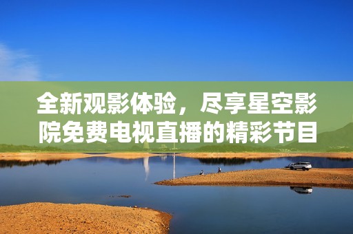 全新观影体验，尽享星空影院免费电视直播的精彩节目