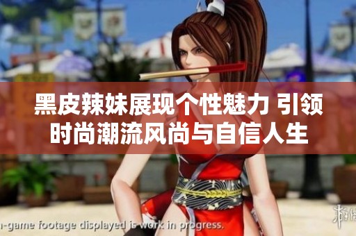 黑皮辣妹展现个性魅力 引领时尚潮流风尚与自信人生