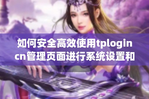 如何安全高效使用tplogincn管理页面进行系统设置和管理操作