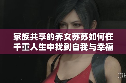 家族共享的养女苏苏如何在千重人生中找到自我与幸福
