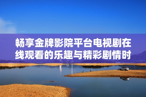 畅享金牌影院平台电视剧在线观看的乐趣与精彩剧情时刻不容错过