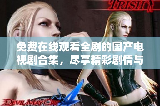 免费在线观看全剧的国产电视剧合集，尽享精彩剧情与绝佳演技！