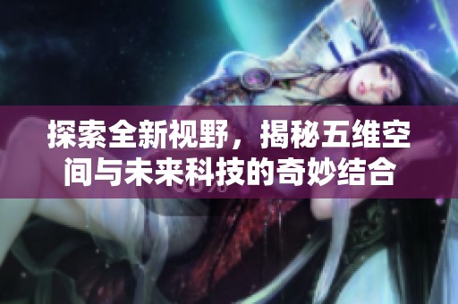 探索全新视野，揭秘五维空间与未来科技的奇妙结合