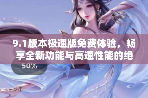 9.1版本极速版免费体验，畅享全新功能与高速性能的绝佳选择