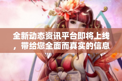 全新动态资讯平台即将上线，带给您全面而真实的信息体验