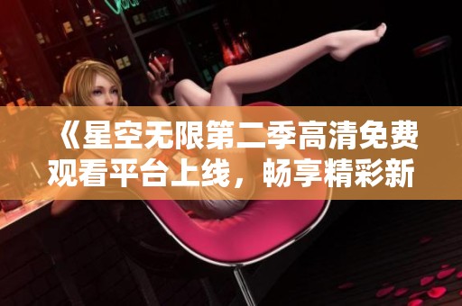 《星空无限第二季高清免费观看平台上线，畅享精彩新内容》