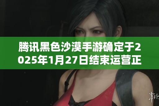 腾讯黑色沙漠手游确定于2025年1月27日结束运营正式停服
