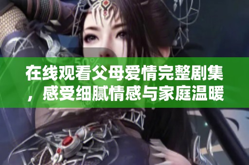 在线观看父母爱情完整剧集，感受细腻情感与家庭温暖的生活故事