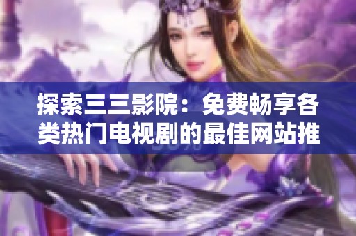 探索三三影院：免费畅享各类热门电视剧的最佳网站推荐