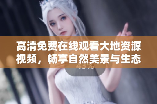高清免费在线观看大地资源视频，畅享自然美景与生态知识的无限魅力
