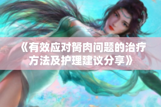 《有效应对胬肉问题的治疗方法及护理建议分享》
