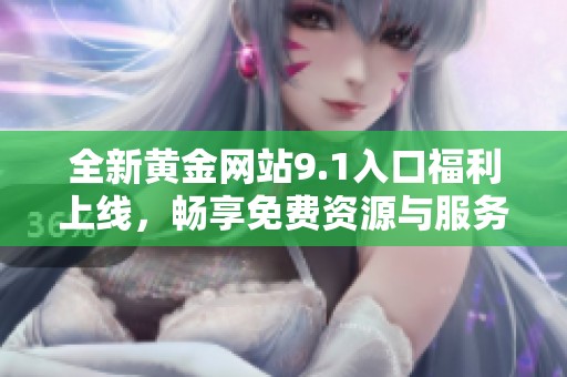 全新黄金网站9.1入口福利上线，畅享免费资源与服务体验