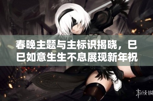 春晚主题与主标识揭晓，巳巳如意生生不息展现新年祝福