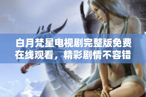 白月梵星电视剧完整版免费在线观看，精彩剧情不容错过！