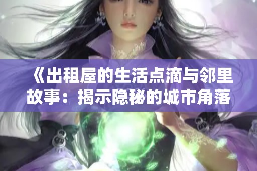 《出租屋的生活点滴与邻里故事：揭示隐秘的城市角落》