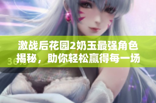 激战后花园2奶玉最强角色揭秘，助你轻松赢得每一场战斗