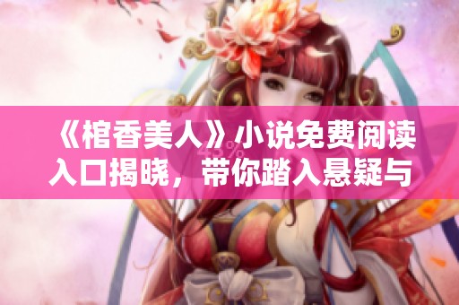 《棺香美人》小说免费阅读入口揭晓，带你踏入悬疑与美丽的奇幻世界