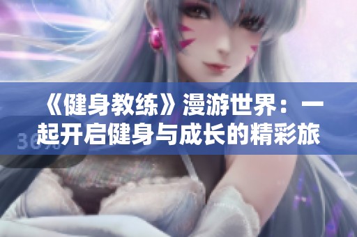 《健身教练》漫游世界：一起开启健身与成长的精彩旅程！