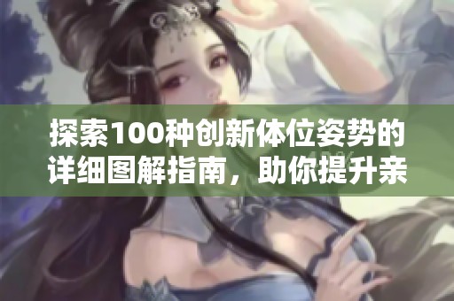 探索100种创新体位姿势的详细图解指南，助你提升亲密体验
