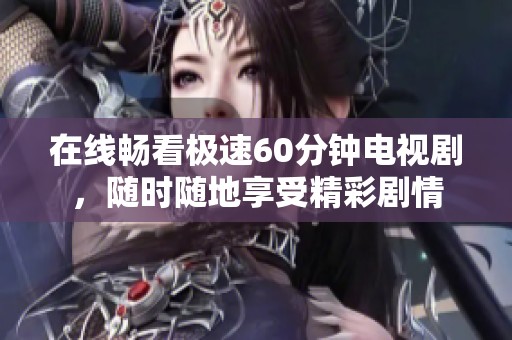 在线畅看极速60分钟电视剧，随时随地享受精彩剧情