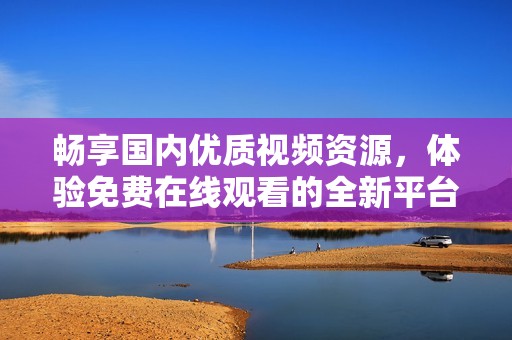 畅享国内优质视频资源，体验免费在线观看的全新平台服务