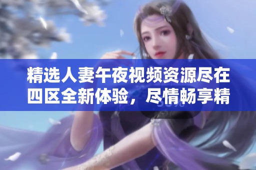 精选人妻午夜视频资源尽在四区全新体验，尽情畅享精彩内容