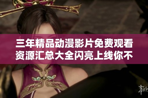 三年精品动漫影片免费观看资源汇总大全闪亮上线你不容错过