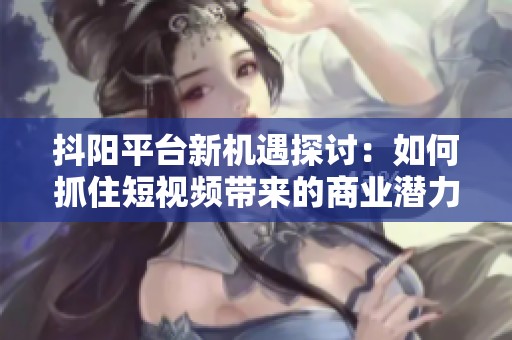 抖阳平台新机遇探讨：如何抓住短视频带来的商业潜力