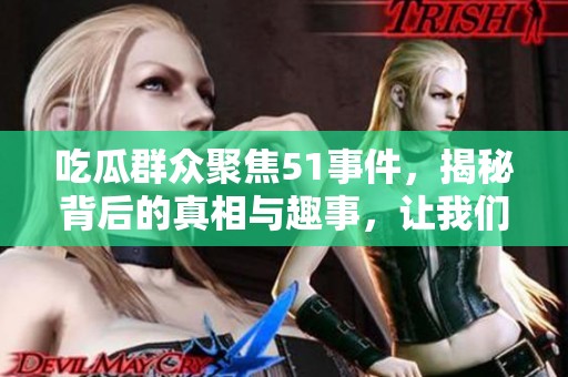 吃瓜群众聚焦51事件，揭秘背后的真相与趣事，让我们一探究竟！