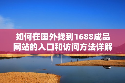 如何在国外找到1688成品网站的入口和访问方法详解