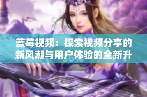 蓝莓视频：探索视频分享的新风潮与用户体验的全新升级