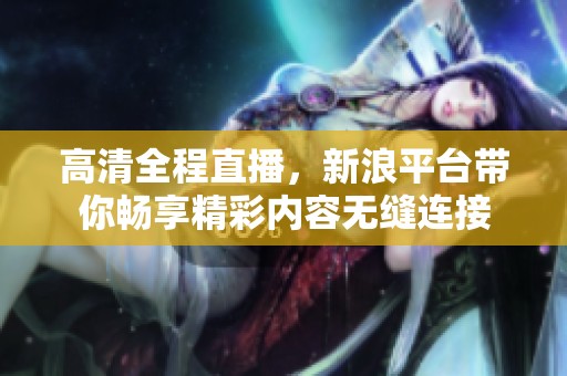 高清全程直播，新浪平台带你畅享精彩内容无缝连接