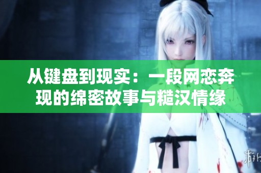 从键盘到现实：一段网恋奔现的绵密故事与糙汉情缘
