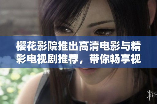 樱花影院推出高清电影与精彩电视剧推荐，带你畅享视听盛宴