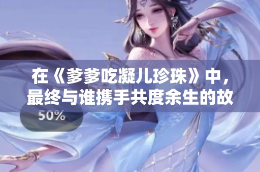 在《爹爹吃凝儿珍珠》中，最终与谁携手共度余生的故事揭晓