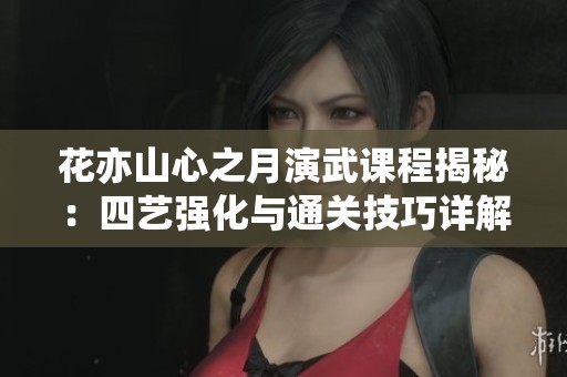 花亦山心之月演武课程揭秘：四艺强化与通关技巧详解
