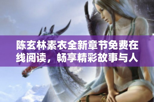 陈玄林素衣全新章节免费在线阅读，畅享精彩故事与人物情感交织