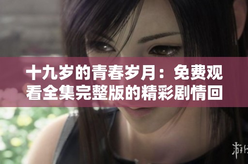 十九岁的青春岁月：免费观看全集完整版的精彩剧情回顾与分析
