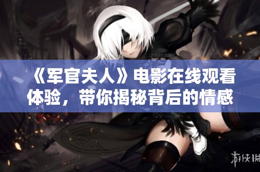 《军官夫人》电影在线观看体验，带你揭秘背后的情感与故事发展