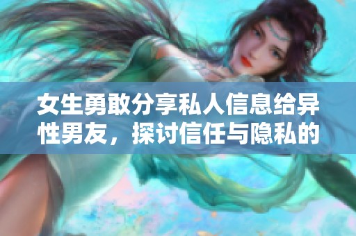 女生勇敢分享私人信息给异性男友，探讨信任与隐私的界限