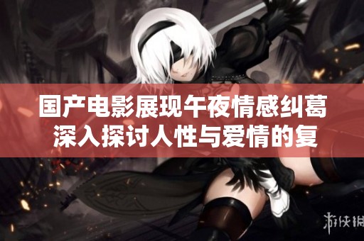 国产电影展现午夜情感纠葛 深入探讨人性与爱情的复杂关系