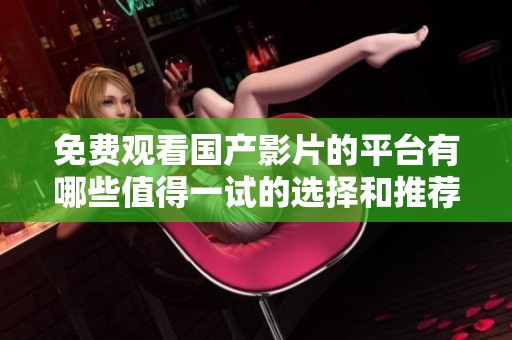 免费观看国产影片的平台有哪些值得一试的选择和推荐呢