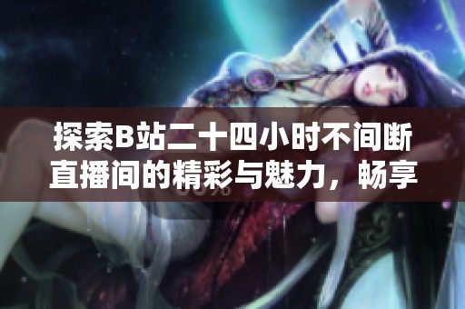 探索B站二十四小时不间断直播间的精彩与魅力，畅享多元内容盛宴