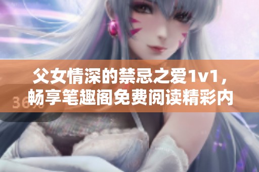 父女情深的禁忌之爱1v1，畅享笔趣阁免费阅读精彩内容