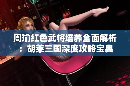 周瑜红色武将培养全面解析：胡莱三国深度攻略宝典