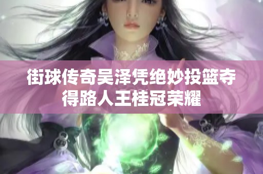 街球传奇吴泽凭绝妙投篮夺得路人王桂冠荣耀