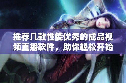 推荐几款性能优秀的成品视频直播软件，助你轻松开始直播之旅