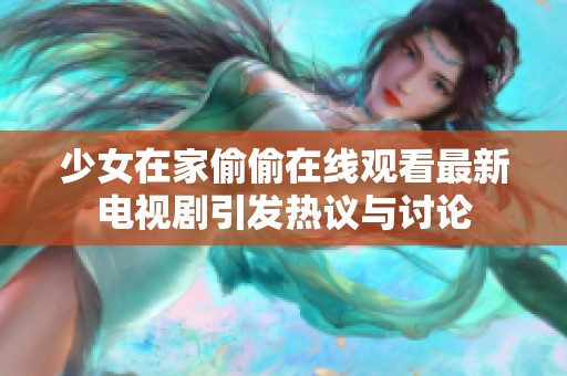 少女在家偷偷在线观看最新电视剧引发热议与讨论